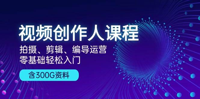 视频创作人课程！拍摄、剪辑、编导运营，零基础轻松入门，含300G资料-资源基地