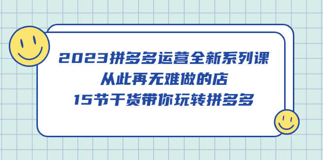 2023拼多多运营全新系列课，从此再无难做的店，15节干货带你玩转拼多多-资源基地