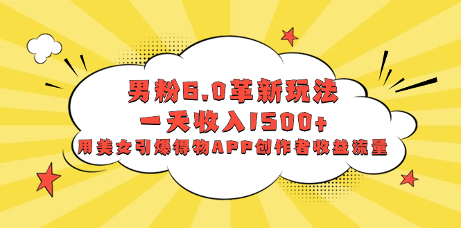 男粉6.0革新玩法,一天收入1500+,用美女引爆得物APP创作者收益流量-资源基地