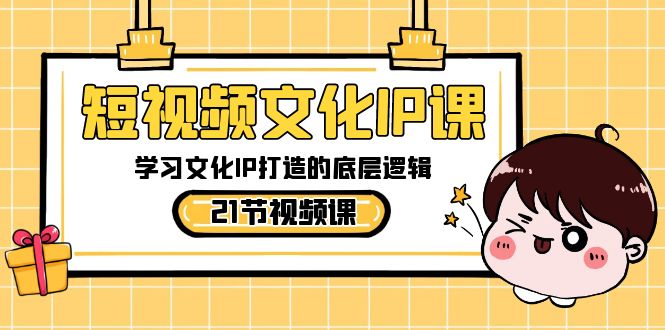 短视频-文化IP课，学习文化IP打造的底层逻辑（21节课）-资源基地