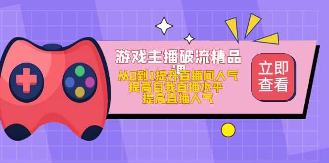 游戏主播破流精品课,从0到1提升直播间人气 提高自我直播水平 提高直播人气-资源基地