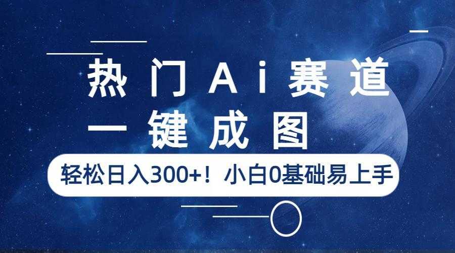 热门Ai赛道，一键成图，轻松日入300+！小白0基础易上手-资源基地