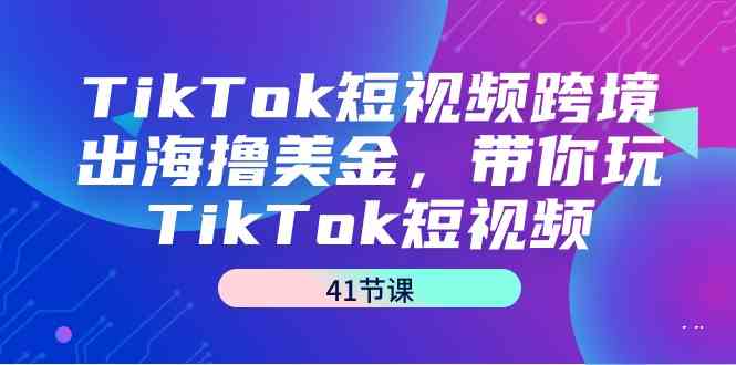 TikTok短视频跨境出海撸美金，带你玩TikTok短视频（41节课）-资源基地