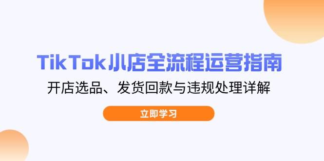 TikTok小店全流程运营指南,开店选品、发货回款与违规处理详解-资源基地