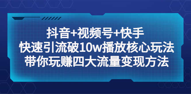 抖音+视频号+快手 快速引流破10w播放核心玩法：带你玩赚四大流量变现方法！-资源基地