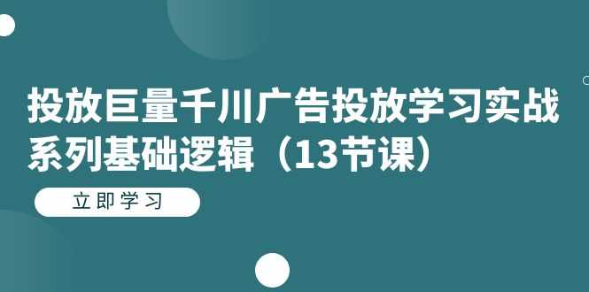 投放巨量千川广告投放学习实战系列基础逻辑（13节课）-资源基地