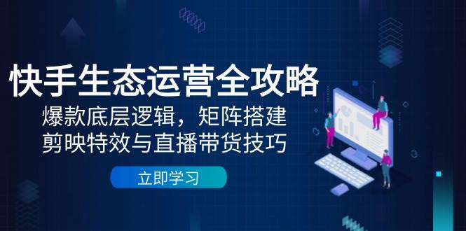 快手生态运营全攻略:爆款底层逻辑,矩阵搭建,剪映特效与直播带货技巧-资源基地