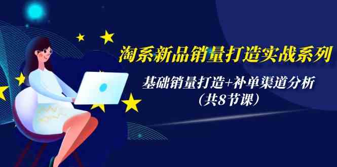 淘系新品销量打造实战系列，基础销量打造+补单渠道分析（共8节课）-资源基地
