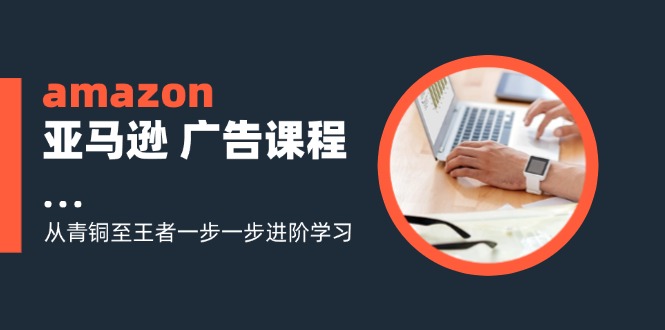 amazon亚马逊 广告课程:从青铜至王者一步一步进阶学习(16节)-资源基地