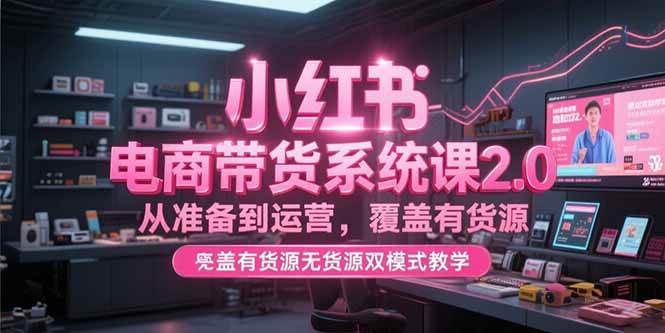 小红书电商带货系统课2.0，从准备到运营，覆盖有货源无货源双模式教学-资源基地