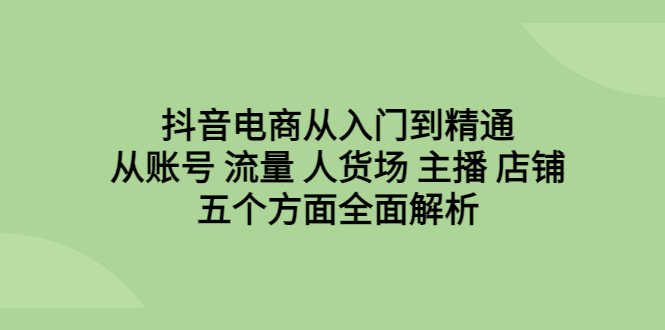 抖音电商从入门到精通，从账号 流量 人货场 主播 店铺五个方面全面解析-资源基地