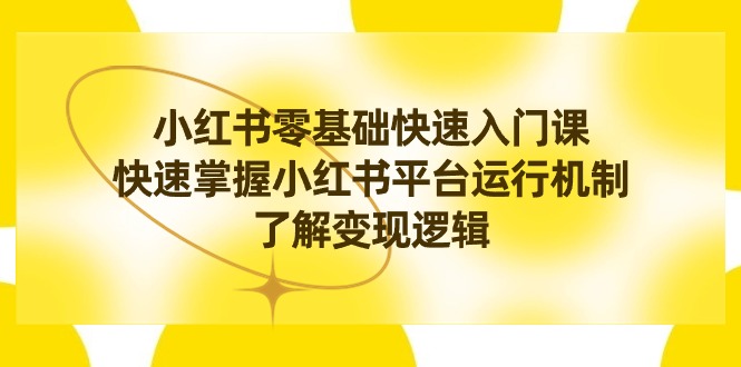小红书0基础快速入门课,快速掌握小红书平台运行机制,了解变现逻辑-资源基地