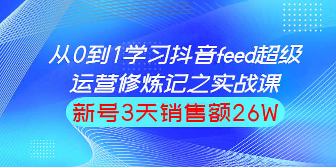 从0到1学习抖音feed超级运营修炼记之实战课：新号3天销售额26W-资源基地