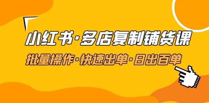 小红书·多店复制铺货课,批量操作·快速出单·日出百单(更新2023年2月)-资源基地