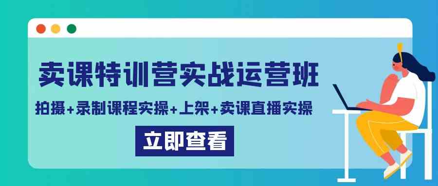 卖课特训营实战运营班：拍摄+录制课程实操+上架课程+卖课直播实操-资源基地
