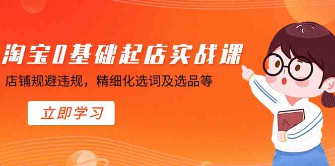 淘宝0基础起店实操课，店铺规避违规，精细化选词及选品等-资源基地