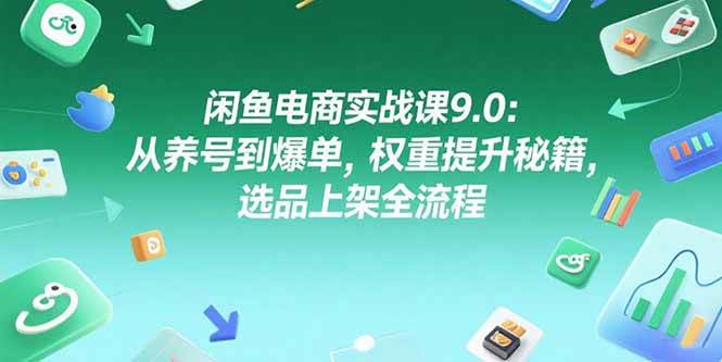 闲鱼电商实战课9.0：从养号到爆单，权重提升秘籍，选品上架全流程-资源基地