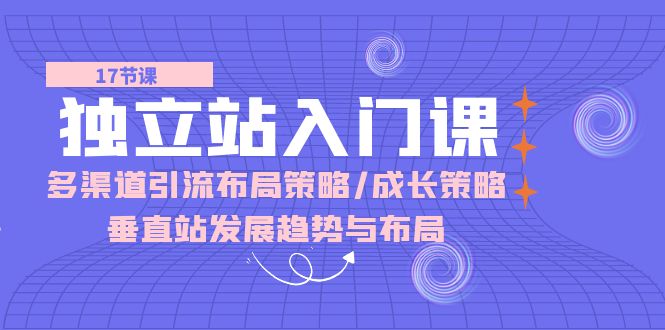 独立站 入门课:多渠道 引流布局策略/成长策略/垂直站发展趋势与布局-资源基地