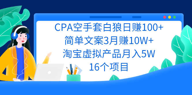 CPA空手套白狼日赚100+简单文案3月赚10W+淘宝虚拟产品月入5W(16个项目)-资源基地