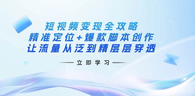 短视频变现全攻略:精准定位+爆款脚本创作,让流量从泛到精层层穿透-资源基地