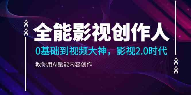 全能影视-创作人，0基础到视频大神，影视2.0时代，教你用AI赋能内容创作-资源基地