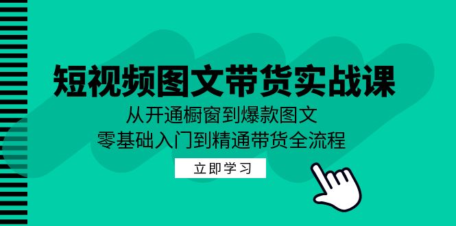短视频图文带货实战课：从开通橱窗到爆款图文，零基础入门到精通带货-资源基地