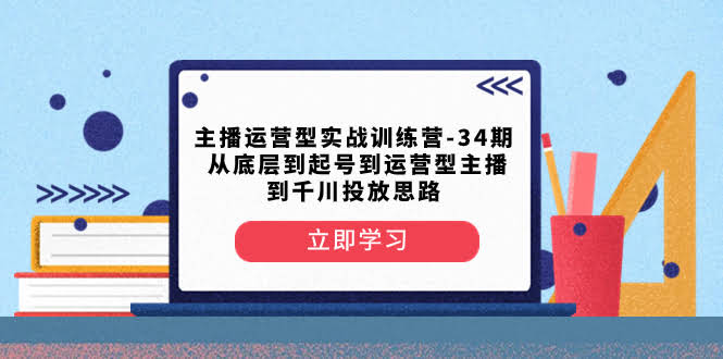 主播运营型实战训练营-第34期  从底层到起号到运营型主播到千川投放思路-资源基地
