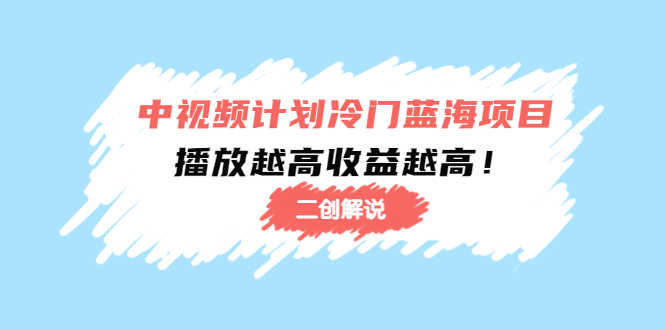 中视频计划冷门蓝海项目【二创解说】培训课程：播放越高收益越高！-资源基地