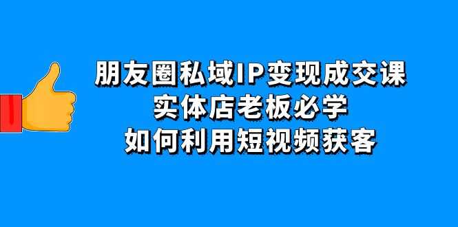 朋友圈私域IP变现成交课：实体店老板必学，如何利用短视频获客-资源基地