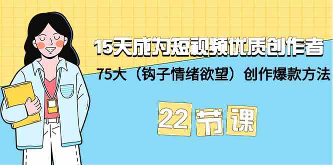 15天成为短视频-优质创作者+75大（钩子-情绪欲望）创作爆款方法-22节课-资源基地