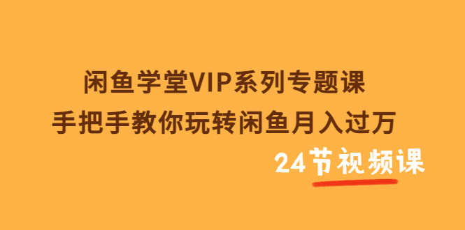 闲鱼学堂VIP系列专题课：手把手教你玩转闲鱼月入过万（共24节视频课）-资源基地