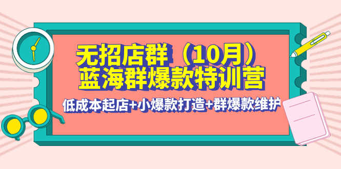 无招店群·蓝海群爆款特训营(10月新课) 低成本起店+小爆款打造+群爆款维护-资源基地